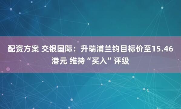 配资方案 交银国际：升瑞浦兰钧目标价至15.46港元 维持“买入”评级