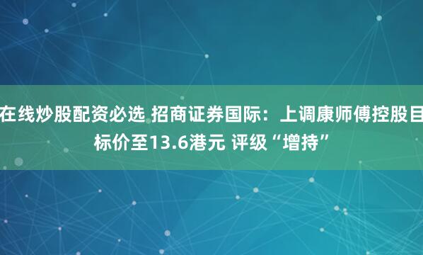 在线炒股配资必选 招商证券国际：上调康师傅控股目标价至13.6港元 评级“增持”