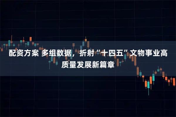 配资方案 多组数据，折射“十四五”文物事业高质量发展新篇章