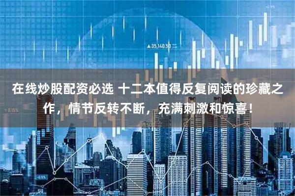 在线炒股配资必选 十二本值得反复阅读的珍藏之作，情节反转不断，充满刺激和惊喜！