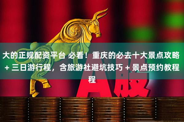 大的正规配资平台 必看！重庆的必去十大景点攻略 + 三日游行程，含旅游社避坑技巧 + 景点预约教程