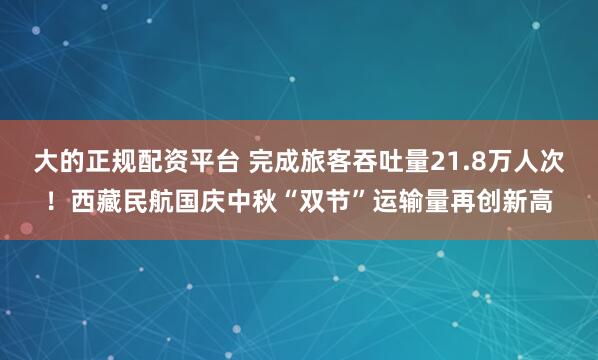 大的正规配资平台 完成旅客吞吐量21.8万人次！西藏民航国庆中秋“双节”运输量再创新高