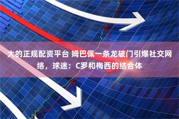 大的正规配资平台 姆巴佩一条龙破门引爆社交网络，球迷：C罗和梅西的结合体
