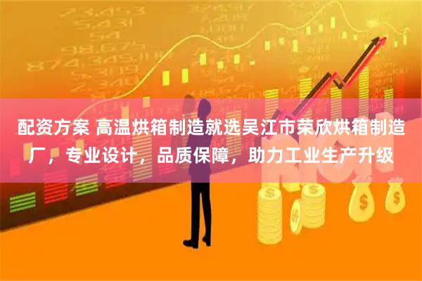 配资方案 高温烘箱制造就选吴江市荣欣烘箱制造厂，专业设计，品质保障，助力工业生产升级