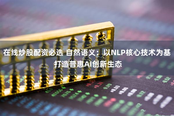在线炒股配资必选 自然语义：以NLP核心技术为基 打造普惠AI创新生态