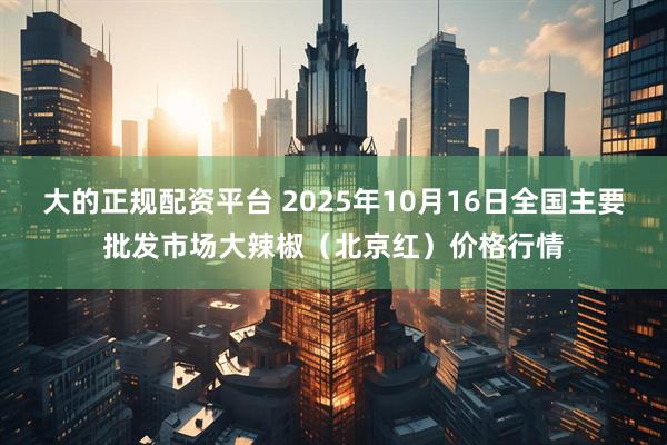大的正规配资平台 2025年10月16日全国主要批发市场大辣椒（北京红）价格行情
