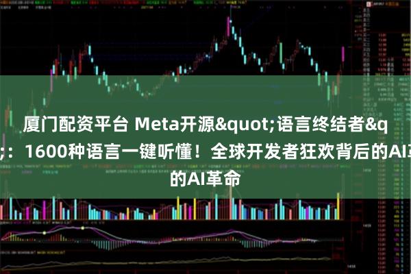厦门配资平台 Meta开源"语言终结者"：1600种语言一键听懂！全球开发者狂欢背后的AI革命