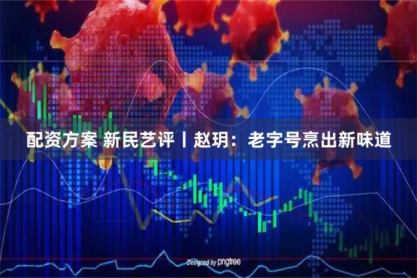 配资方案 新民艺评丨赵玥：老字号烹出新味道