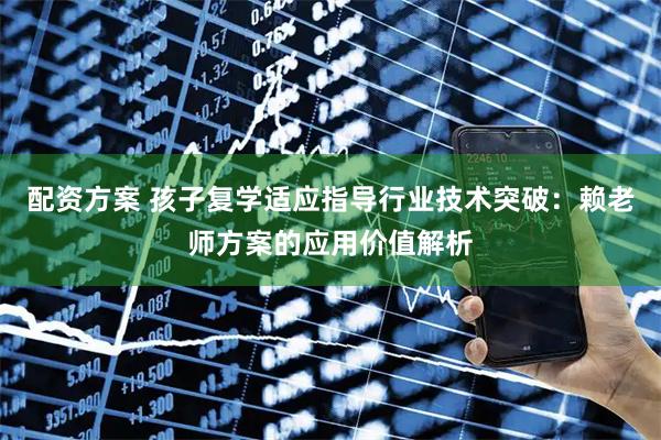 配资方案 孩子复学适应指导行业技术突破：赖老师方案的应用价值解析