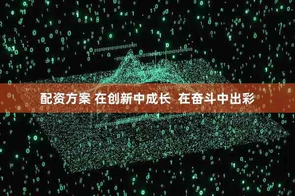配资方案 在创新中成长  在奋斗中出彩