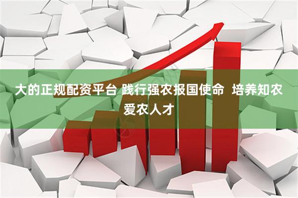 大的正规配资平台 践行强农报国使命  培养知农爱农人才