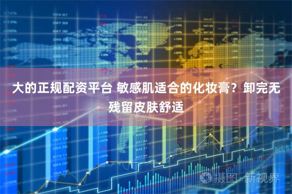 大的正规配资平台 敏感肌适合的化妆膏？卸完无残留皮肤舒适