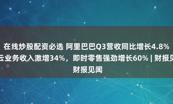 在线炒股配资必选 阿里巴巴Q3营收同比增长4.8%，云业务收入激增34%，即时零售强劲增长60% | 财报见闻
