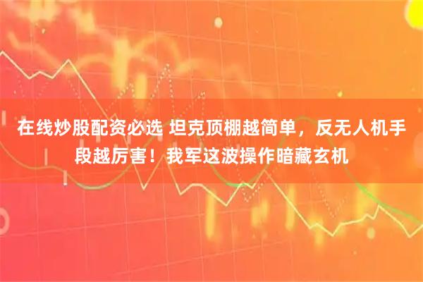在线炒股配资必选 坦克顶棚越简单，反无人机手段越厉害！我军这波操作暗藏玄机