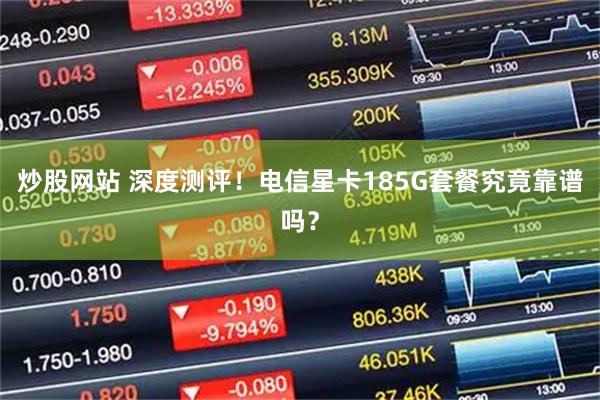 炒股网站 深度测评！电信星卡185G套餐究竟靠谱吗？