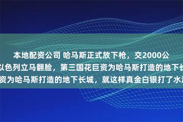 本地配资公司 哈马斯正式放下枪，交2000公里隧道图换免死金牌，以色列立马翻脸，第三国花巨资为哈马斯打造的地下长城，就这样真金白银打了水漂！