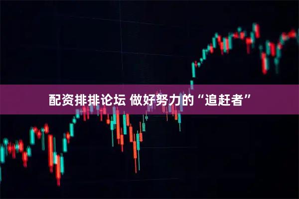 配资排排论坛 做好努力的“追赶者”