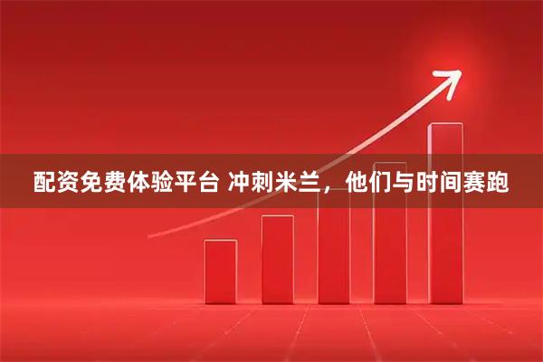 配资免费体验平台 冲刺米兰，他们与时间赛跑
