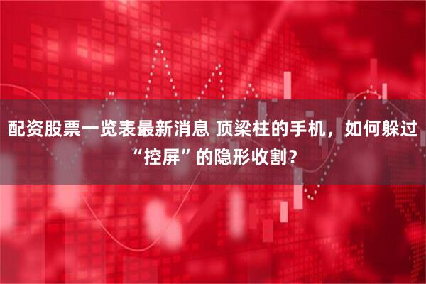 配资股票一览表最新消息 顶梁柱的手机，如何躲过“控屏”的隐形收割？