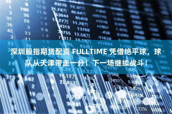 深圳股指期货配资 FULLTIME 凭借绝平球，球队从天津带走一分！下一场继续战斗！