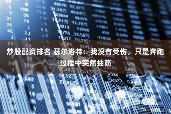 炒股配资排名 瑟尔洛特：我没有受伤，只是奔跑过程中突然抽筋