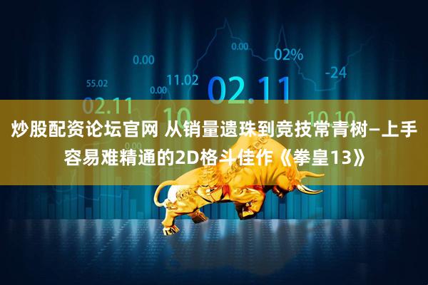炒股配资论坛官网 从销量遗珠到竞技常青树—上手容易难精通的2D格斗佳作《拳皇13》