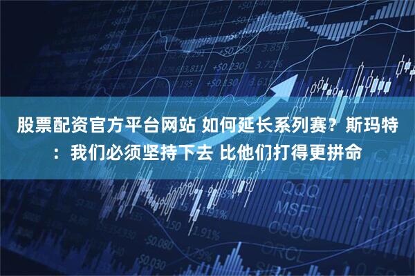 股票配资官方平台网站 如何延长系列赛？斯玛特：我们必须坚持下去 比他们打得更拼命