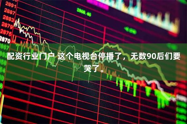 配资行业门户 这个电视台停播了，无数90后们要哭了。