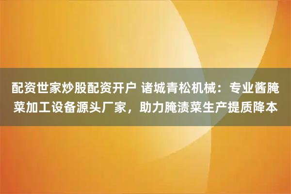 配资世家炒股配资开户 诸城青松机械：专业酱腌菜加工设备源头厂家，助力腌渍菜生产提质降本