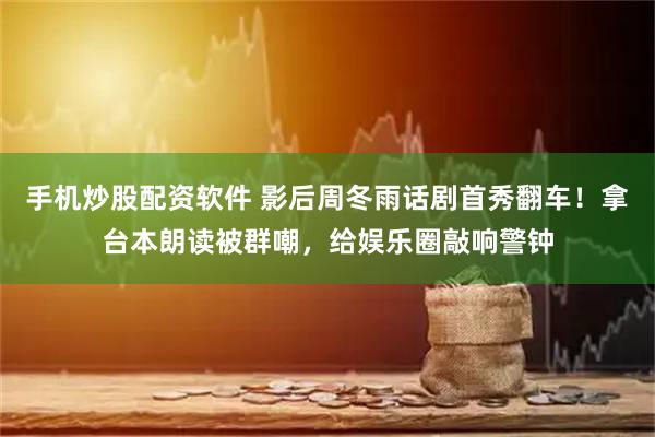 手机炒股配资软件 影后周冬雨话剧首秀翻车！拿台本朗读被群嘲，给娱乐圈敲响警钟