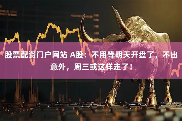 股票配资门户网站 A股：不用等明天开盘了，不出意外，周三或这样走了！