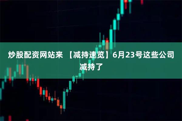 炒股配资网站来 【减持速览】6月23号这些公司减持了