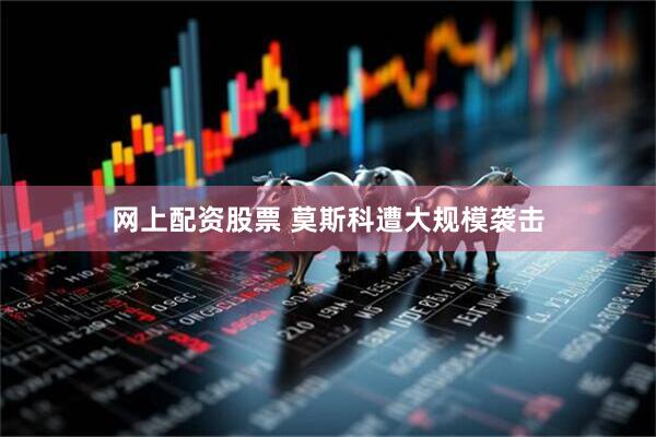 网上配资股票 莫斯科遭大规模袭击