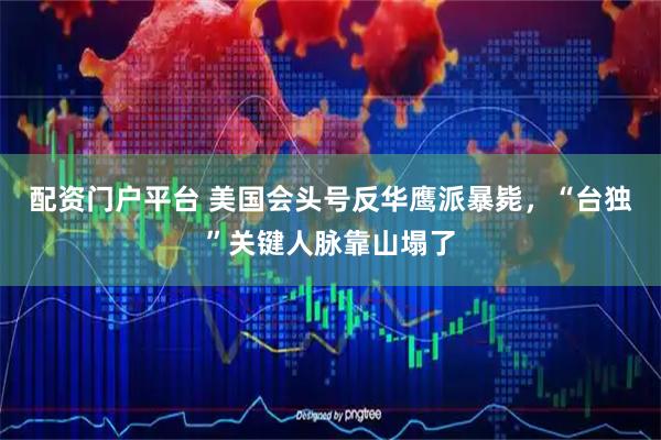 配资门户平台 美国会头号反华鹰派暴毙，“台独”关键人脉靠山塌了