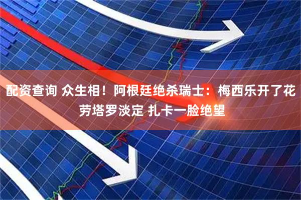 配资查询 众生相！阿根廷绝杀瑞士：梅西乐开了花 劳塔罗淡定 扎卡一脸绝望