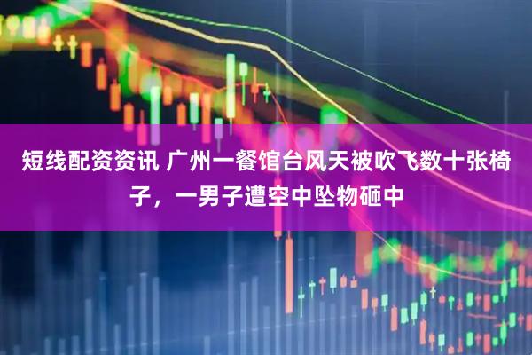 短线配资资讯 广州一餐馆台风天被吹飞数十张椅子，一男子遭空中坠物砸中