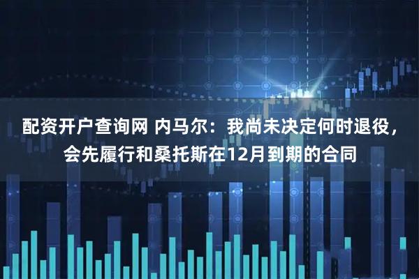 配资开户查询网 内马尔：我尚未决定何时退役，会先履行和桑托斯在12月到期的合同