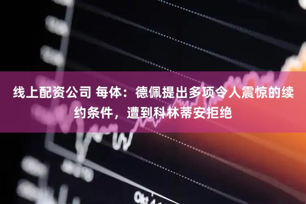 线上配资公司 每体：德佩提出多项令人震惊的续约条件，遭到科林蒂安拒绝