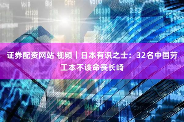 证券配资网站 视频｜日本有识之士：32名中国劳工本不该命丧长崎