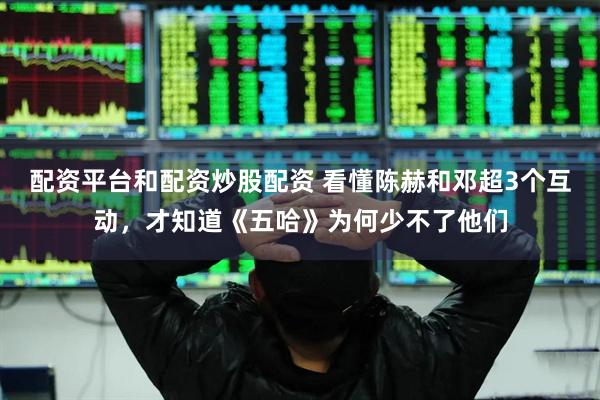 配资平台和配资炒股配资 看懂陈赫和邓超3个互动，才知道《五哈》为何少不了他们