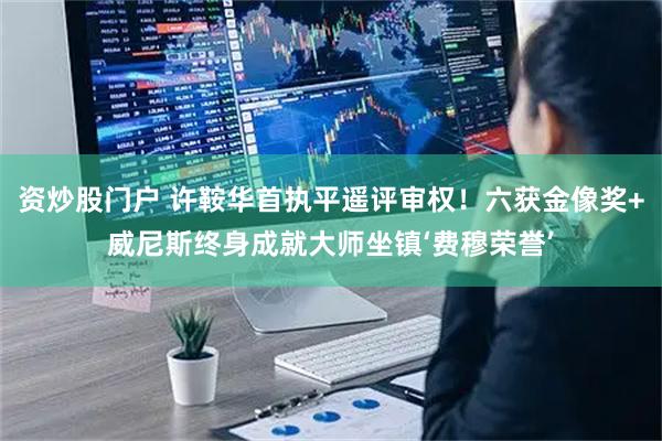 资炒股门户 许鞍华首执平遥评审权！六获金像奖+威尼斯终身成就大师坐镇‘费穆荣誉’