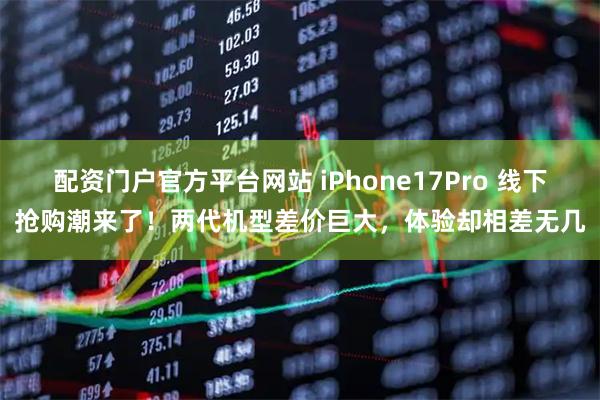 配资门户官方平台网站 iPhone17Pro 线下抢购潮来了！两代机型差价巨大，体验却相差无几