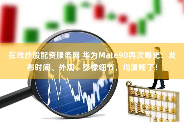 在线炒股配资服务网 华为Mate90再次曝光：发布时间、外观、影像细节，均清晰了！